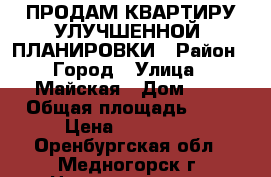 ПРОДАМ КВАРТИРУ УЛУЧШЕННОЙ  ПЛАНИРОВКИ › Район ­ Город › Улица ­ Майская › Дом ­ 4 › Общая площадь ­ 39 › Цена ­ 750 000 - Оренбургская обл., Медногорск г. Недвижимость » Квартиры продажа   . Оренбургская обл.,Медногорск г.